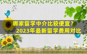 哪家留学中介比较便宜？ 2023年最新留学费用对比